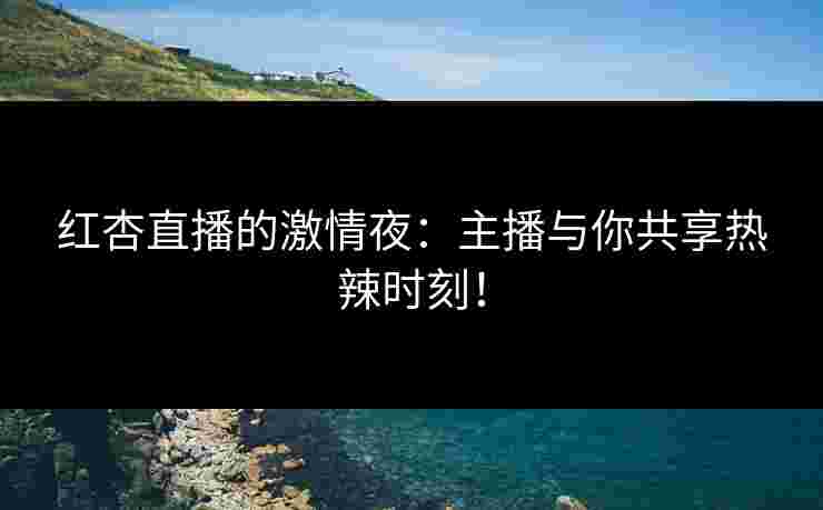 红杏直播的激情夜：主播与你共享热辣时刻！