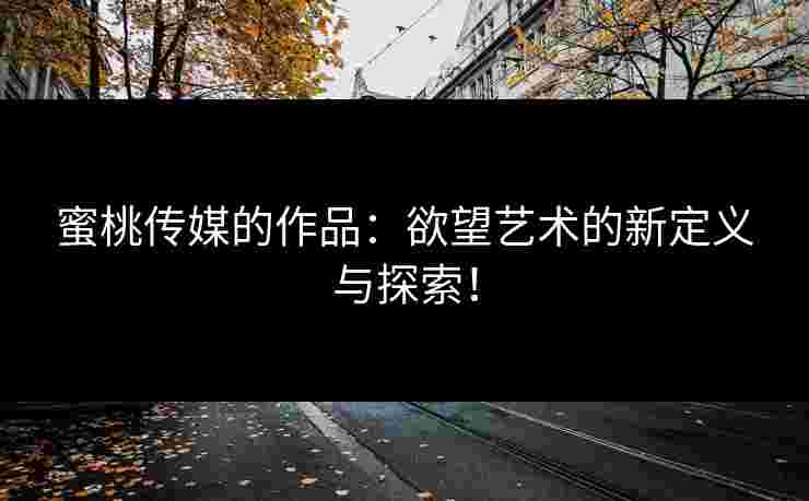 蜜桃传媒的作品：欲望艺术的新定义与探索！