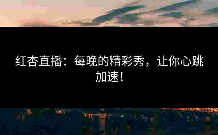 红杏直播：每晚的精彩秀，让你心跳加速！