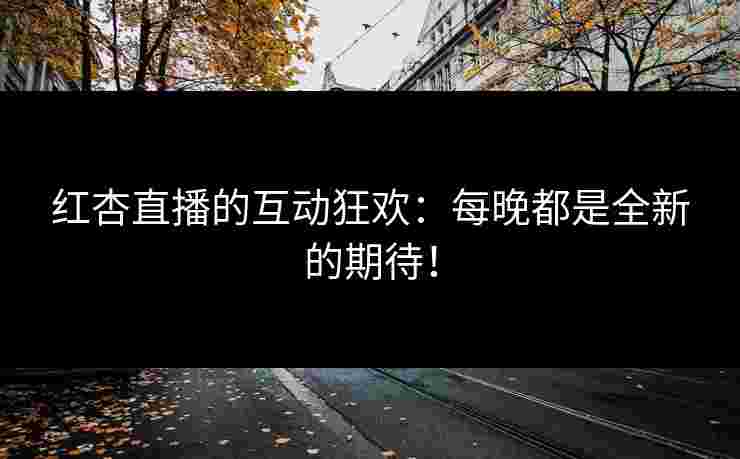 红杏直播的互动狂欢：每晚都是全新的期待！