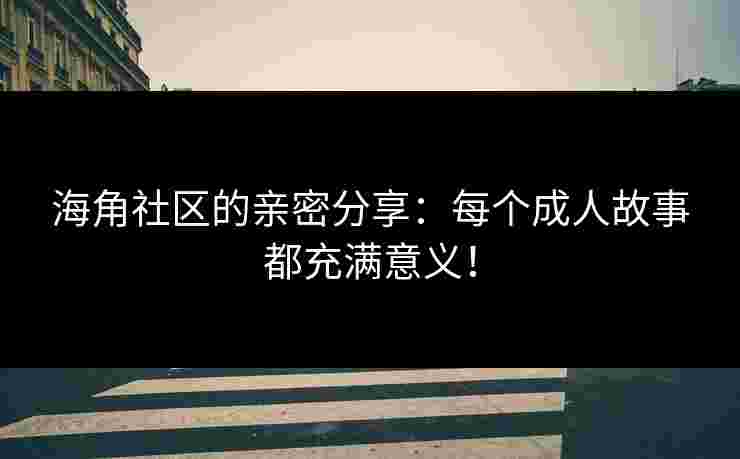 海角社区的亲密分享：每个成人故事都充满意义！