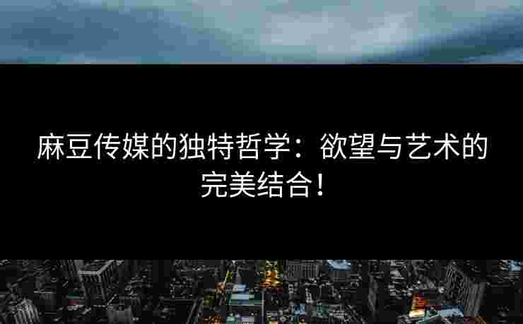 麻豆传媒的独特哲学：欲望与艺术的完美结合！