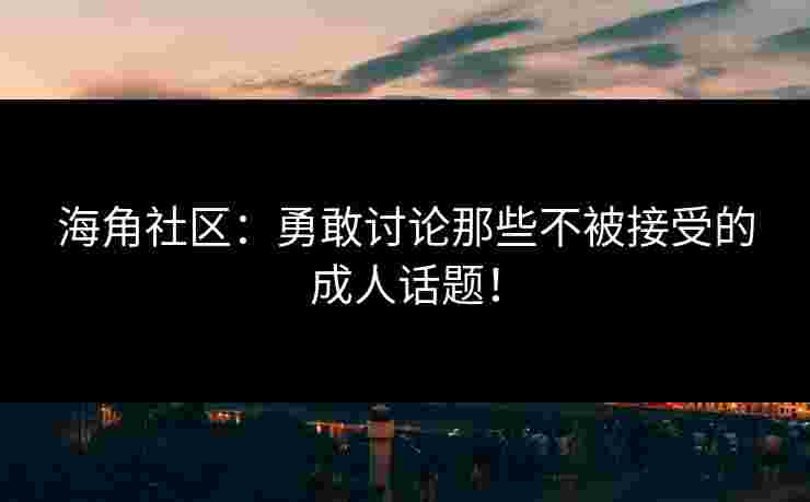 海角社区：勇敢讨论那些不被接受的成人话题！