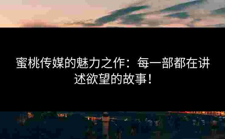 蜜桃传媒的魅力之作：每一部都在讲述欲望的故事！