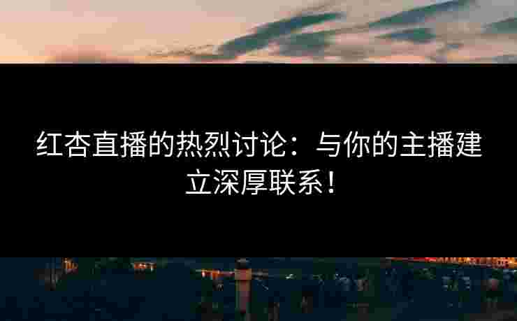 红杏直播的热烈讨论：与你的主播建立深厚联系！