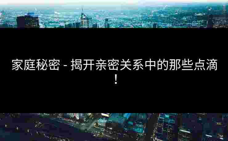 家庭秘密 - 揭开亲密关系中的那些点滴！