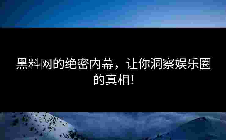 黑料网的绝密内幕，让你洞察娱乐圈的真相！