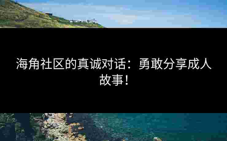 海角社区的真诚对话：勇敢分享成人故事！