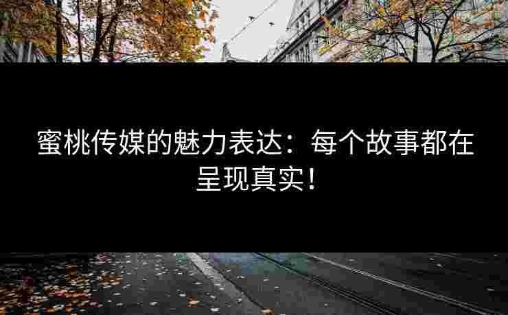 蜜桃传媒的魅力表达：每个故事都在呈现真实！