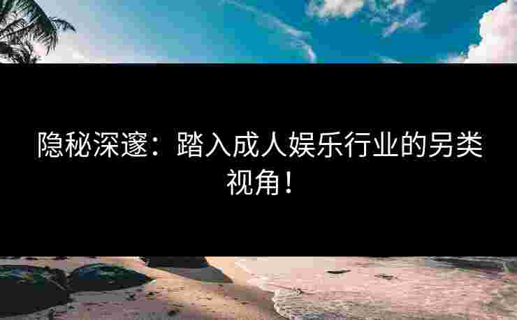 隐秘深邃：踏入成人娱乐行业的另类视角！