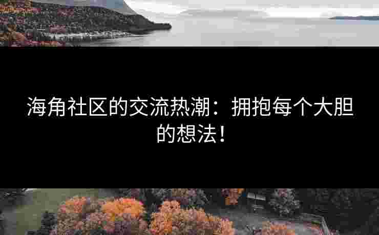 海角社区的交流热潮：拥抱每个大胆的想法！
