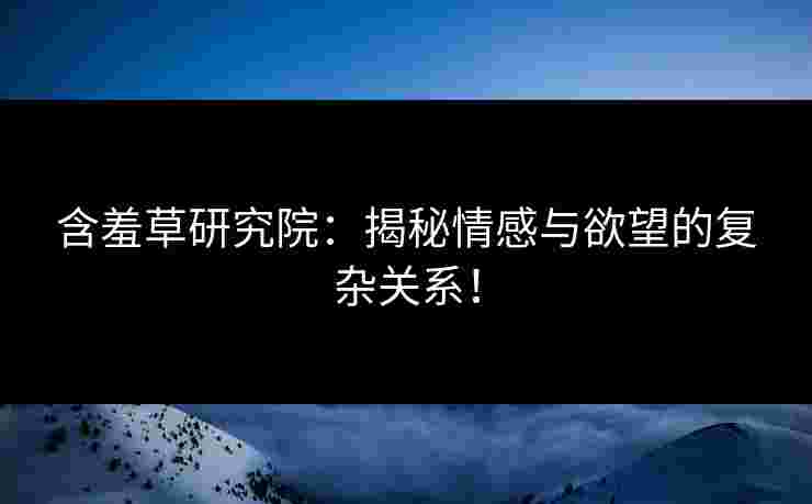 含羞草研究院：揭秘情感与欲望的复杂关系！