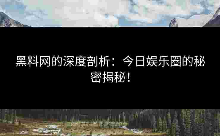 黑料网的深度剖析：今日娱乐圈的秘密揭秘！