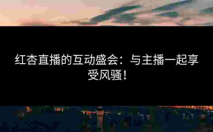 红杏直播的互动盛会：与主播一起享受风骚！