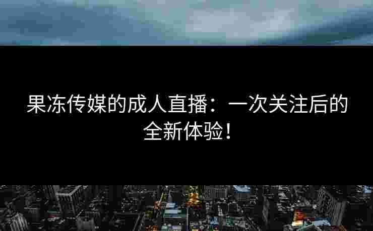 果冻传媒的成人直播：一次关注后的全新体验！