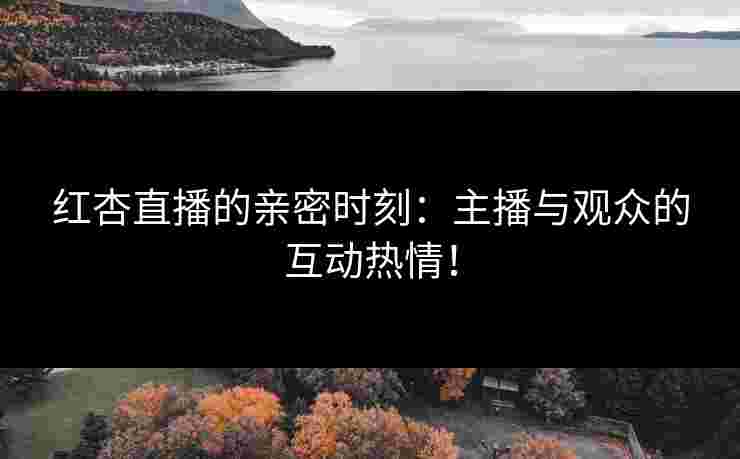 红杏直播的亲密时刻：主播与观众的互动热情！