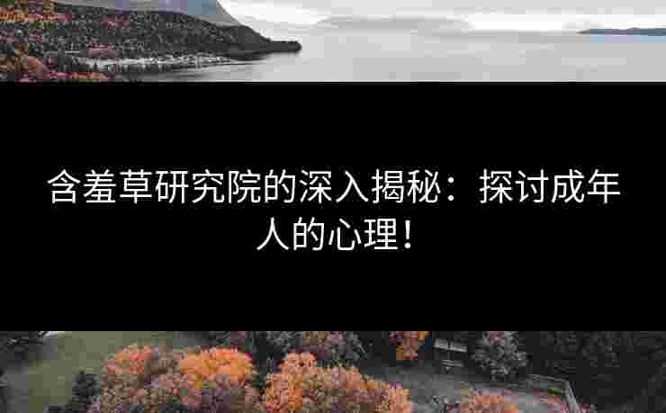 含羞草研究院的深入揭秘：探讨成年人的心理！
