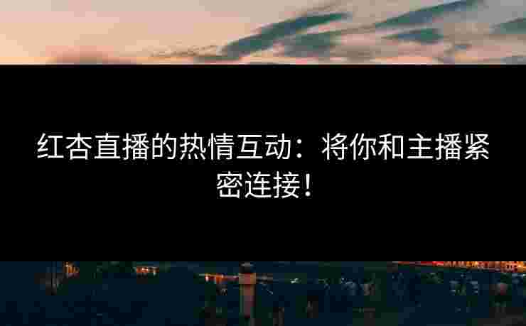 红杏直播的热情互动：将你和主播紧密连接！