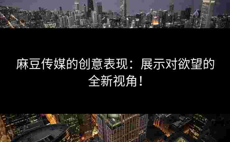 麻豆传媒的创意表现：展示对欲望的全新视角！