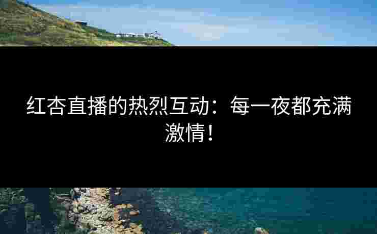 红杏直播的热烈互动：每一夜都充满激情！