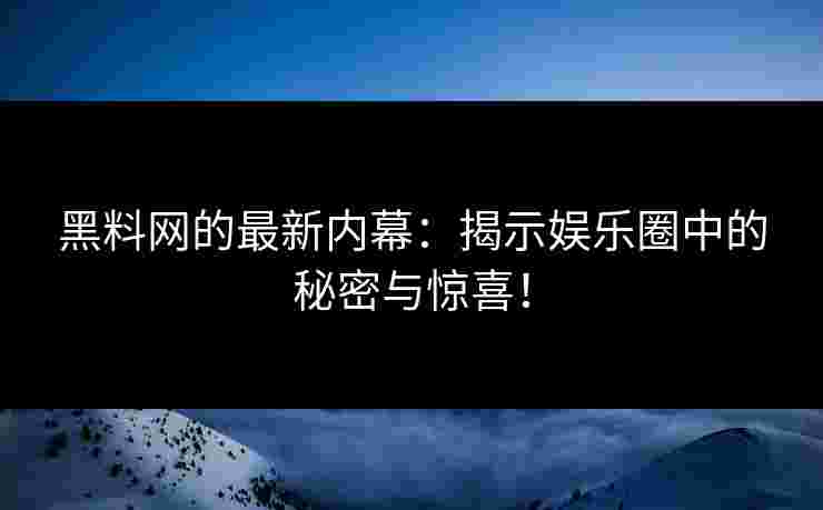 黑料网的最新内幕：揭示娱乐圈中的秘密与惊喜！