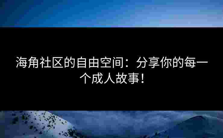 海角社区的自由空间：分享你的每一个成人故事！
