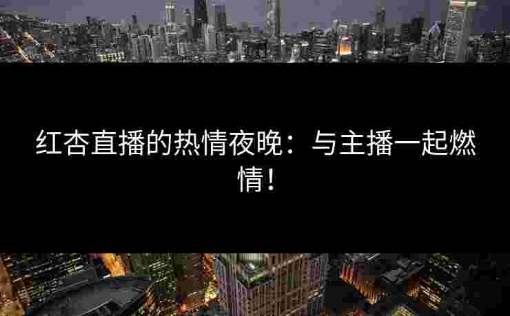 红杏直播的热情夜晚：与主播一起燃情！
