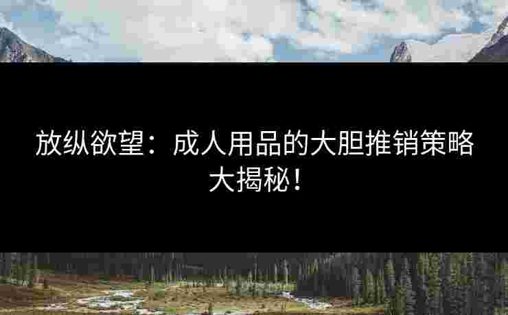 放纵欲望：成人用品的大胆推销策略大揭秘！