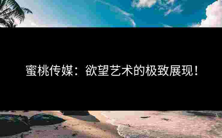 蜜桃传媒:欲望艺术的极致展现!