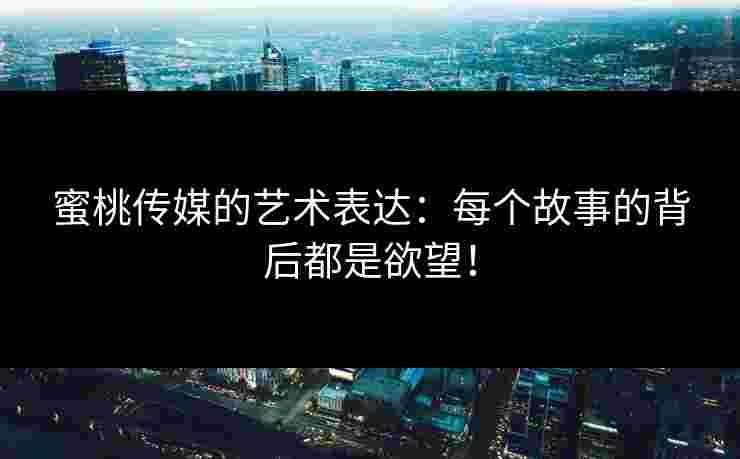 蜜桃传媒的艺术表达:每个故事的背后都是欲望!