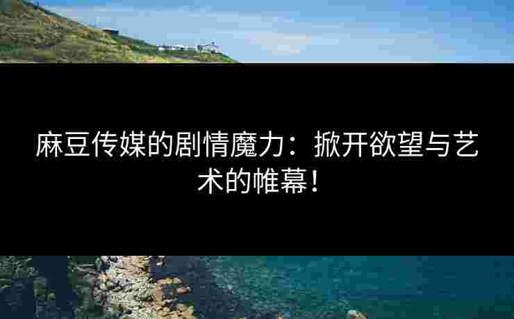 麻豆传媒的剧情魔力:掀开欲望与艺术的帷幕!