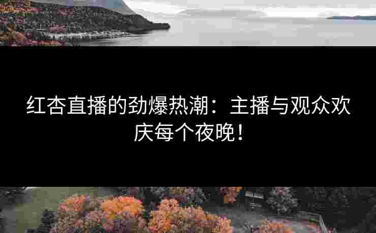 红杏直播的劲爆热潮:主播与观众欢庆每个夜晚!