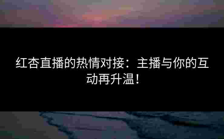 红杏直播的热情对接:主播与你的互动再升温!