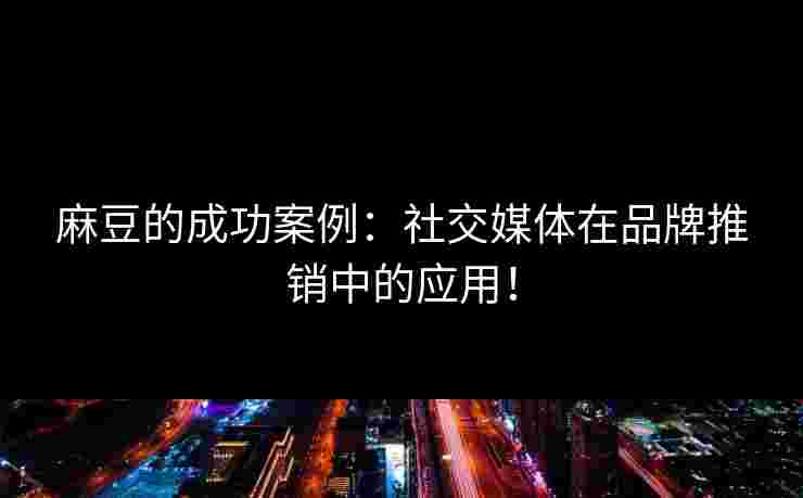 麻豆的成功案例:社交媒体在品牌推销中的应用!