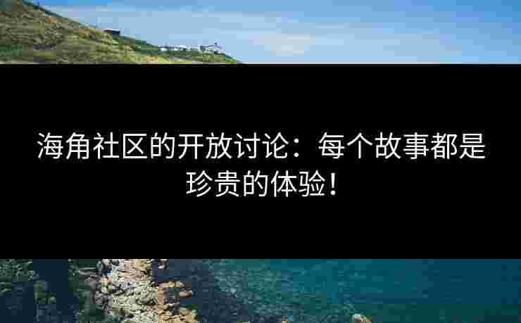 海角社区的开放讨论：每个故事都是珍贵的体验！