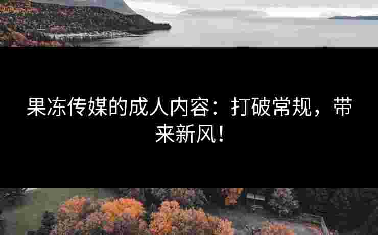 果冻传媒的成人内容：打破常规，带来新风！