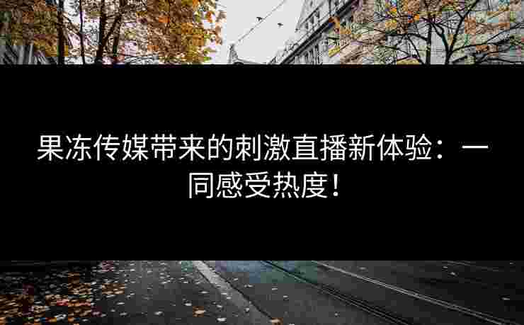 果冻传媒带来的刺激直播新体验：一同感受热度！