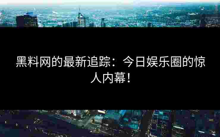 黑料网的最新追踪：今日娱乐圈的惊人内幕！