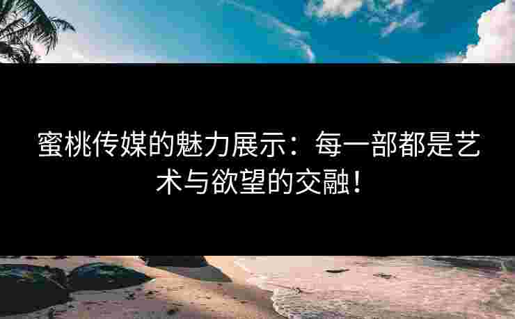 蜜桃传媒的魅力展示：每一部都是艺术与欲望的交融！