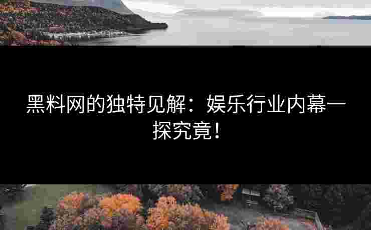 黑料网的独特见解：娱乐行业内幕一探究竟！