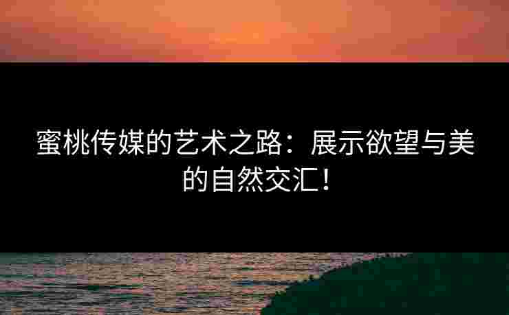 蜜桃传媒的艺术之路：展示欲望与美的自然交汇！