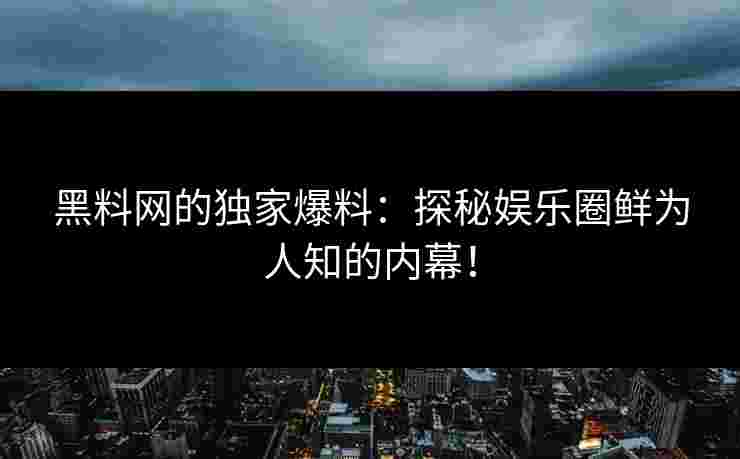 黑料网的独家爆料：探秘娱乐圈鲜为人知的内幕！