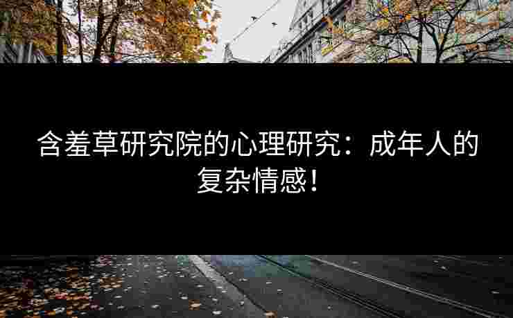 含羞草研究院的心理研究：成年人的复杂情感！