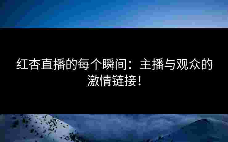 红杏直播的每个瞬间：主播与观众的激情链接！