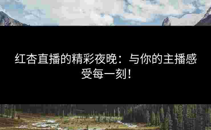 红杏直播的精彩夜晚：与你的主播感受每一刻！
