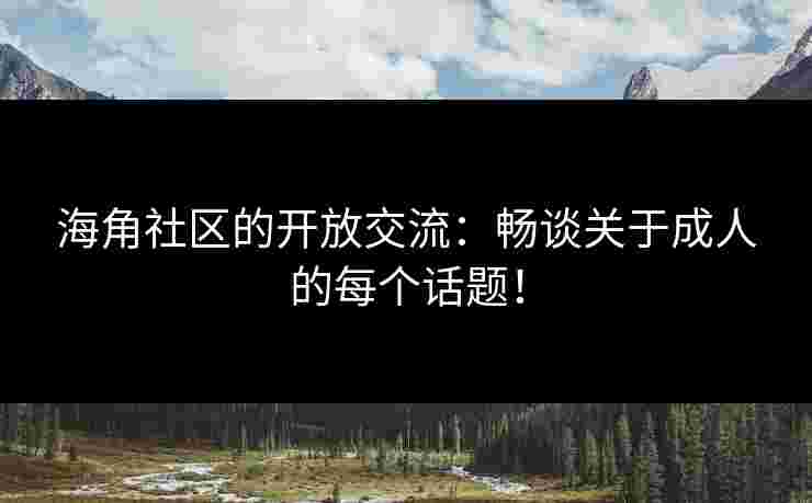 海角社区的开放交流：畅谈关于成人的每个话题！