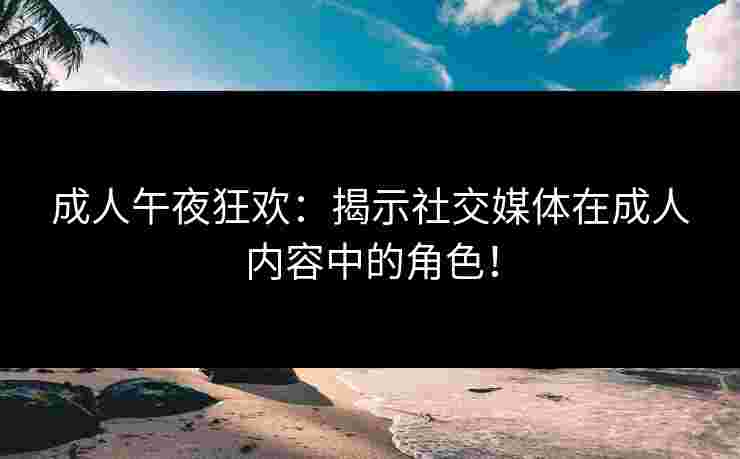 成人午夜狂欢：揭示社交媒体在成人内容中的角色！