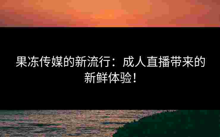 果冻传媒的新流行：成人直播带来的新鲜体验！