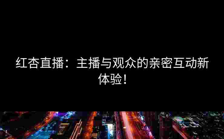 红杏直播：主播与观众的亲密互动新体验！