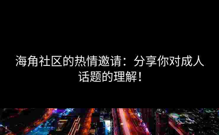 海角社区的热情邀请：分享你对成人话题的理解！